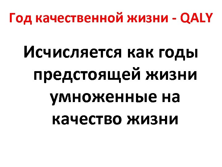 Год качественной жизни - QALY Исчисляется как годы предстоящей жизни умноженные на качество жизни