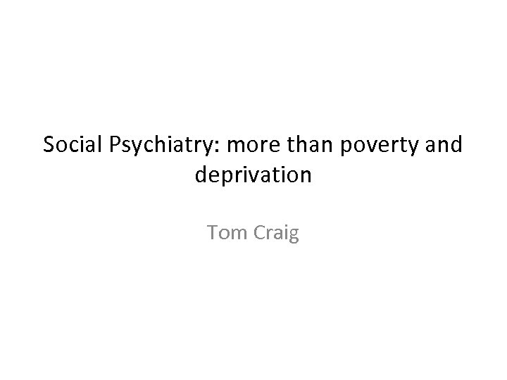 Social Psychiatry: more than poverty and deprivation Tom Craig 