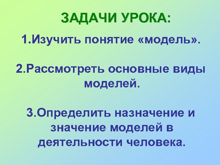 ЗАДАЧИ УРОКА: 1. Изучить понятие «модель» . 2. Рассмотреть основные виды моделей. 3. Определить