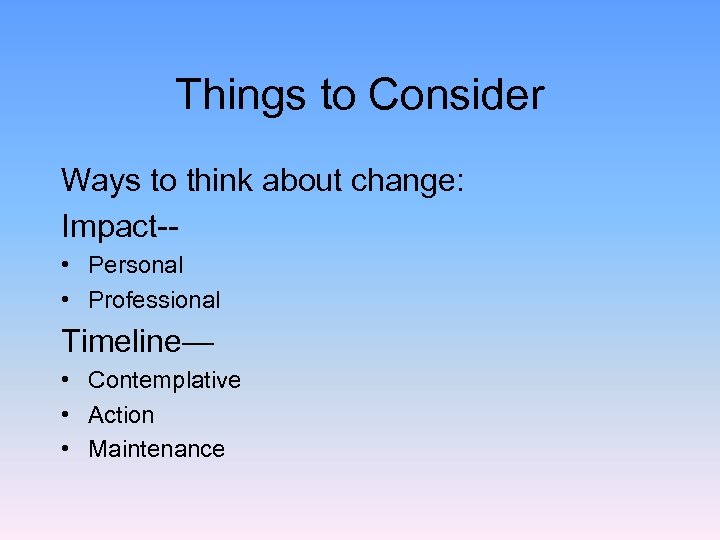 Things to Consider Ways to think about change: Impact- • Personal • Professional Timeline—