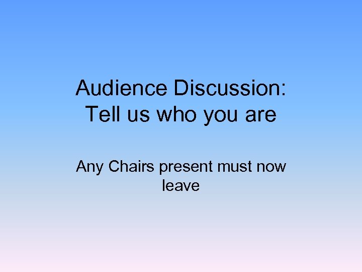 Audience Discussion: Tell us who you are Any Chairs present must now leave 