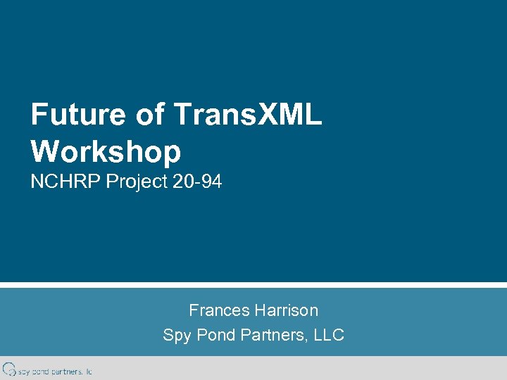 Future of Trans. XML Workshop NCHRP Project 20 -94 Frances Harrison Spy Pond Partners,
