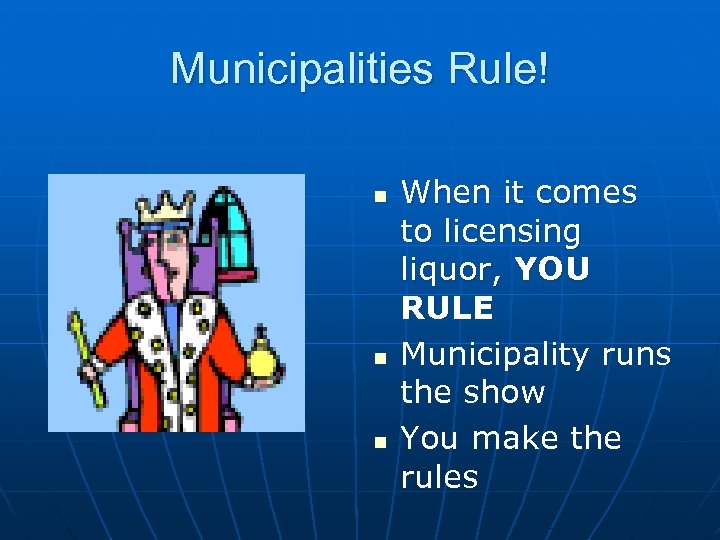 Municipalities Rule! n n n When it comes to licensing liquor, YOU RULE Municipality