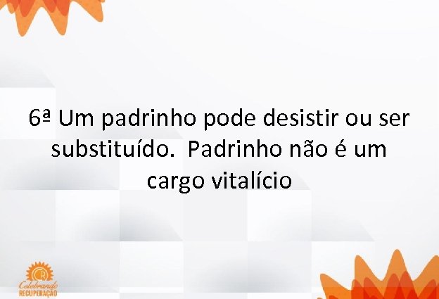 6ª Um padrinho pode desistir ou ser substituído. Padrinho não é um cargo vitalício