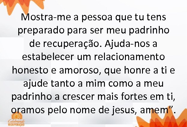 Mostra-me a pessoa que tu tens preparado para ser meu padrinho de recuperação. Ajuda-nos