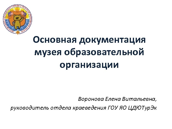 Основная документация музея образовательной организации Воронова Елена Витальевна, руководитель отдела краеведения ГОУ ЯО ЦДЮТур.