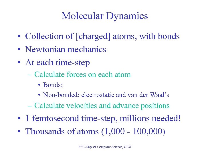 Molecular Dynamics • Collection of [charged] atoms, with bonds • Newtonian mechanics • At