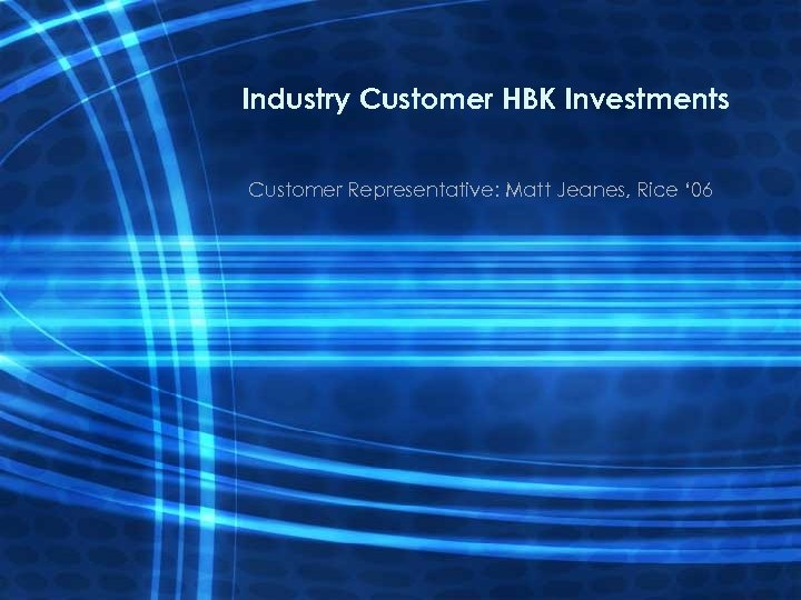 Industry Customer HBK Investments Customer Representative: Matt Jeanes, Rice ‘ 06 