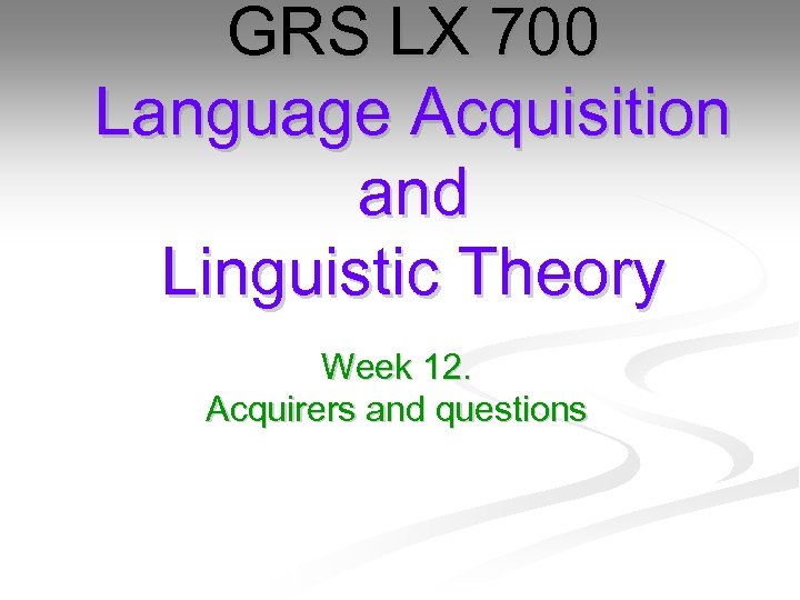 GRS LX 700 Language Acquisition and Linguistic Theory Week 12. Acquirers and questions 