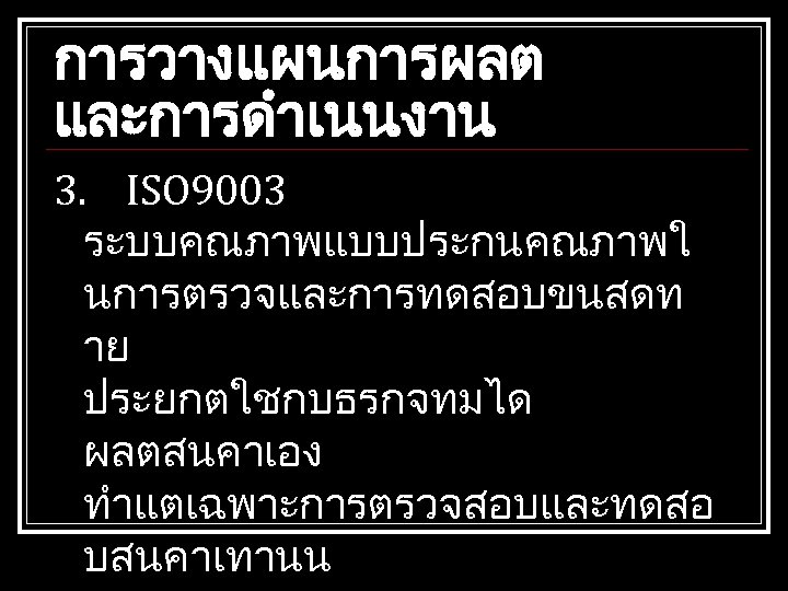 การวางแผนการผลต และการดำเนนงาน 3. ISO 9003 ระบบคณภาพแบบประกนคณภาพใ นการตรวจและการทดสอบขนสดท าย ประยกตใชกบธรกจทมได ผลตสนคาเอง ทำแตเฉพาะการตรวจสอบและทดสอ บสนคาเทานน 