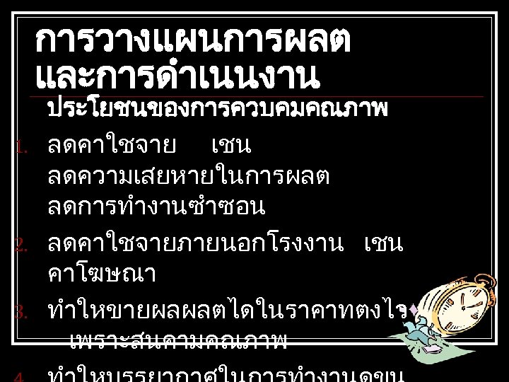 การวางแผนการผลต และการดำเนนงาน 1. 2. 3. ประโยชนของการควบคมคณภาพ ลดคาใชจาย เชน ลดความเสยหายในการผลต ลดการทำงานซำซอน ลดคาใชจายภายนอกโรงงาน เชน คาโฆษณา ทำใหขายผลผลตไดในราคาทตงไว