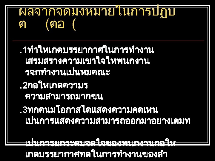ผลจากจดมงหมายในการปฏบ ต (ตอ (. 1ทำใหเกดบรรยากาศในการทำงาน เสรมสรางความเขาใจใหพนกงาน รจกทำงานเปนหมคณะ. 2กอใหเกดความร ความสามารถมากขน. 3ทกคนมโอกาสไดแสดงความคดเหน เปนการแสดงความสามารถออกมาอยางเตมท เปนการยกระดบจตใจของพนกงานกอให เกดบรรยากาศทดในการทำงานของสำ 