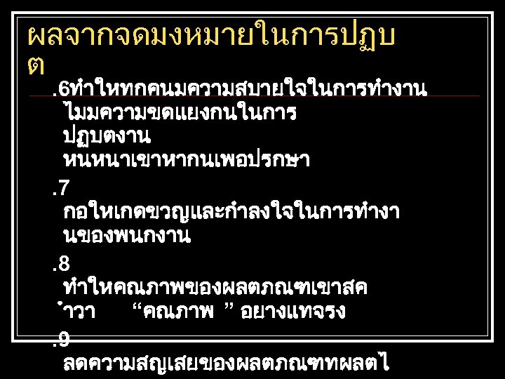ผลจากจดมงหมายในการปฏบ ต . 6ทำใหทกคนมความสบายใจในการทำงาน ไมมความขดแยงกนในการ ปฏบตงาน หนหนาเขาหากนเพอปรกษา. 7 กอใหเกดขวญและกำลงใจในการทำงา นของพนกงาน. 8 ทำใหคณภาพของผลตภณฑเขาสค ำวา “คณภาพ