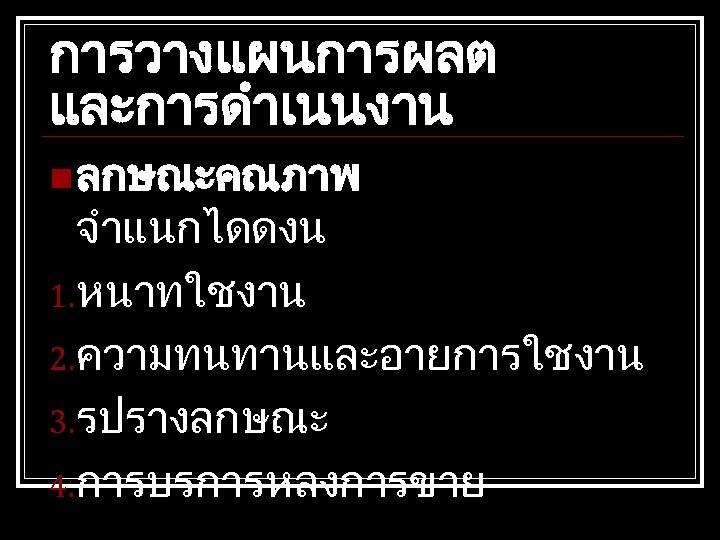 การวางแผนการผลต และการดำเนนงาน n ลกษณะคณภาพ จำแนกไดดงน 1. หนาทใชงาน 2. ความทนทานและอายการใชงาน 3. รปรางลกษณะ 4. การบรการหลงการขาย 