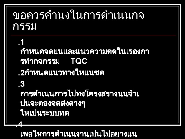 ขอควรคำนงในการดำเนนกจ กรรม. 1 กำหนดจดยนและแนวความคดในเรองกา รทำกจกรรม TQC. 2กำหนดแนวทางใหแนชด. 3 การดำเนนการไปทงโครงสรางนนจำเ ปนจะตองจดสงตางๆ ใหเปนระบบทด. 4 เพอใหการดำเนนงานเปนไปอยางแน 