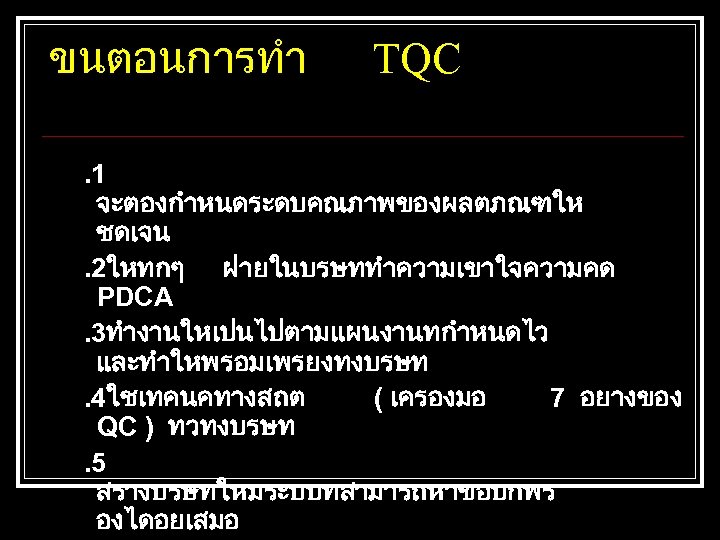 ขนตอนการทำ TQC . 1 จะตองกำหนดระดบคณภาพของผลตภณฑให ชดเจน. 2ใหทกๆ ฝายในบรษททำความเขาใจความคด PDCA. 3ทำงานใหเปนไปตามแผนงานทกำหนดไว และทำใหพรอมเพรยงทงบรษท. 4ใชเทคนคทางสถต ( เครองมอ