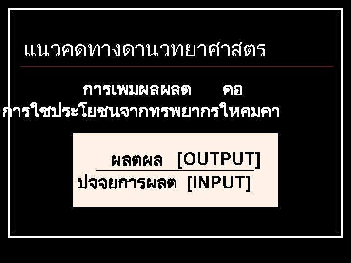แนวคดทางดานวทยาศาสตร การเพมผลผลต คอ การใชประโยชนจากทรพยากรใหคมคา ผลตผล [OUTPUT] ปจจยการผลต [INPUT] 