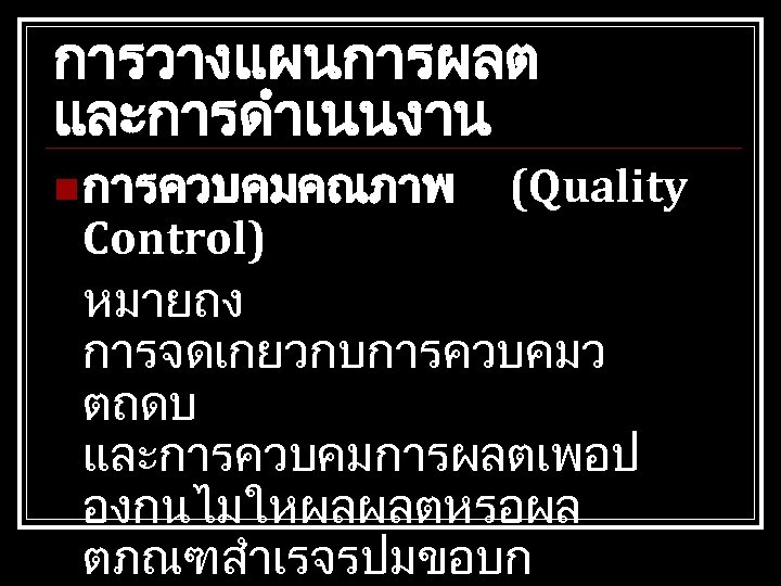 การวางแผนการผลต และการดำเนนงาน n การควบคมคณภาพ (Quality Control) หมายถง การจดเกยวกบการควบคมว ตถดบ และการควบคมการผลตเพอป องกนไมใหผลผลตหรอผล ตภณฑสำเรจรปมขอบก 