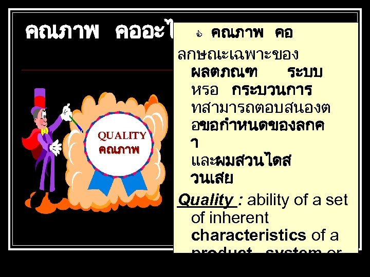 คณภาพ คออะไร QUALITY คณภาพ คอ ลกษณะเฉพาะของ ผลตภณฑ ระบบ หรอ กระบวนการ ทสามารถตอบสนองต อขอกำหนดของลกค า และผมสวนไดส