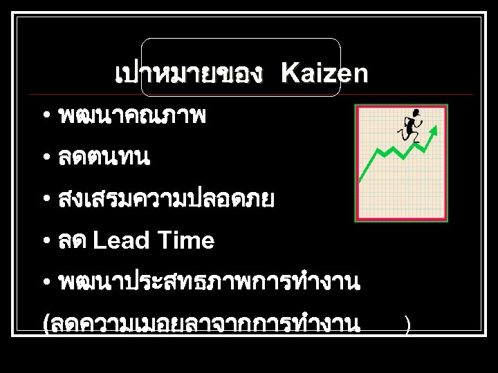 เปาหมายของ Kaizen • พฒนาคณภาพ • ลดตนทน • สงเสรมความปลอดภย • ลด Lead Time • พฒนาประสทธภาพการทำงาน