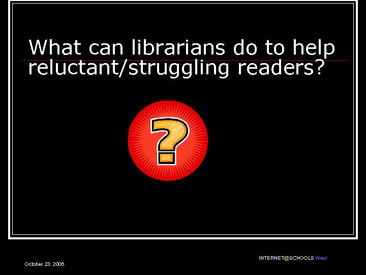 What can librarians do to help reluctant/struggling readers? INTERNET@SCHOOLS West October 23, 2006 