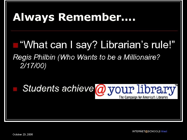 Always Remember…. n “What can I say? Librarian’s rule!” Regis Philbin (Who Wants to
