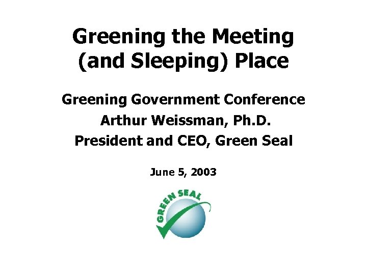 Greening the Meeting (and Sleeping) Place Greening Government Conference Arthur Weissman, Ph. D. President