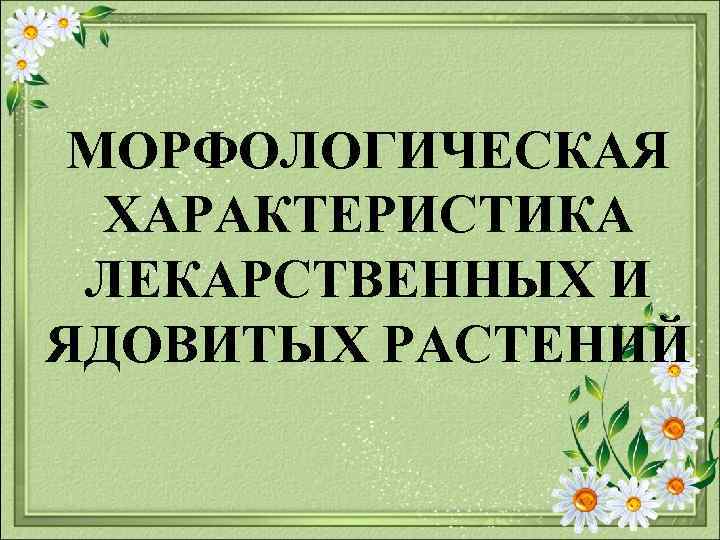 МОРФОЛОГИЧЕСКАЯ ХАРАКТЕРИСТИКА ЛЕКАРСТВЕННЫХ И ЯДОВИТЫХ РАСТЕНИЙ 