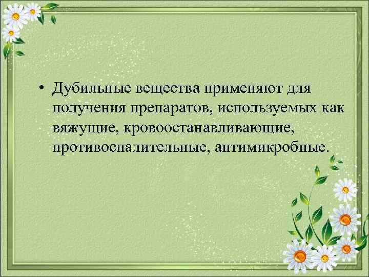  • Дубильные вещества применяют для получения препаратов, используемых как вяжущие, кровоостанавливающие, противоспалительные, антимикробные.