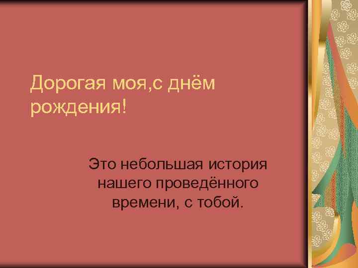 Дорогая моя, с днём рождения! Это небольшая история нашего проведённого времени, с тобой. 