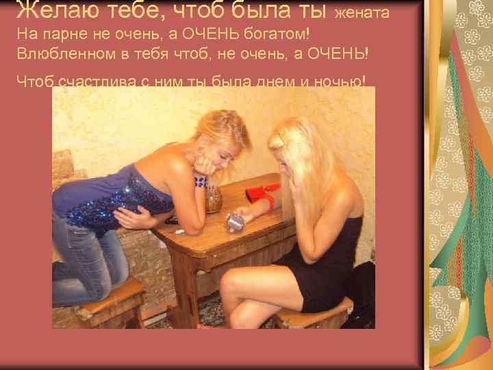Желаю тебе, чтоб была ты жената На парне не очень, а ОЧЕНЬ богатом! Влюбленном