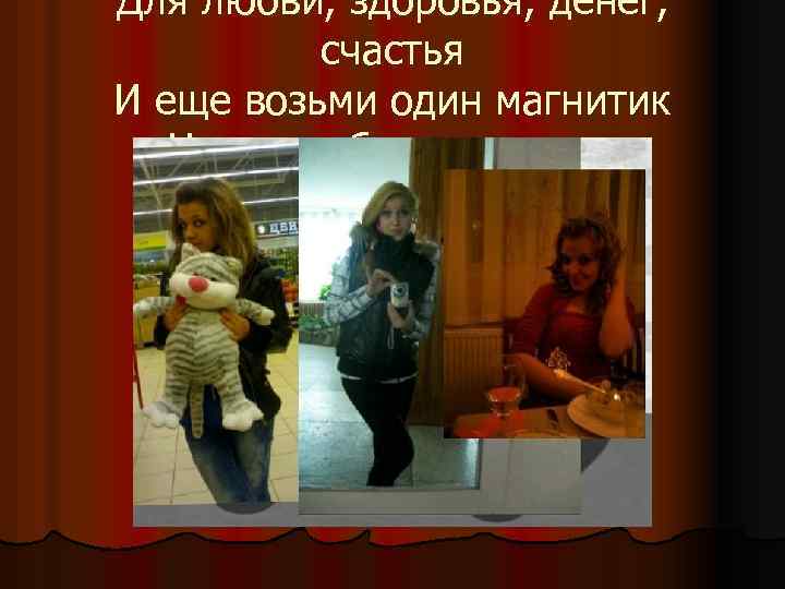 Для любви, здоровья, денег, счастья И еще возьми один магнитик Чаще чтоб с подругами