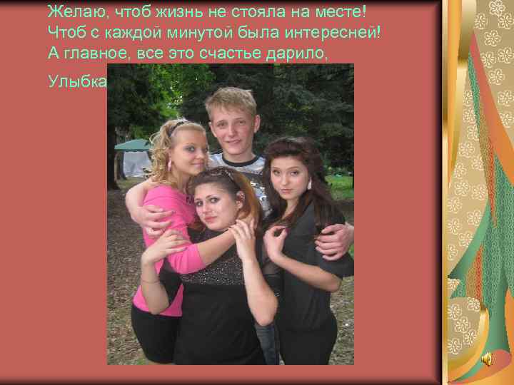 Желаю, чтоб жизнь не стояла на месте! Чтоб с каждой минутой была интересней! А
