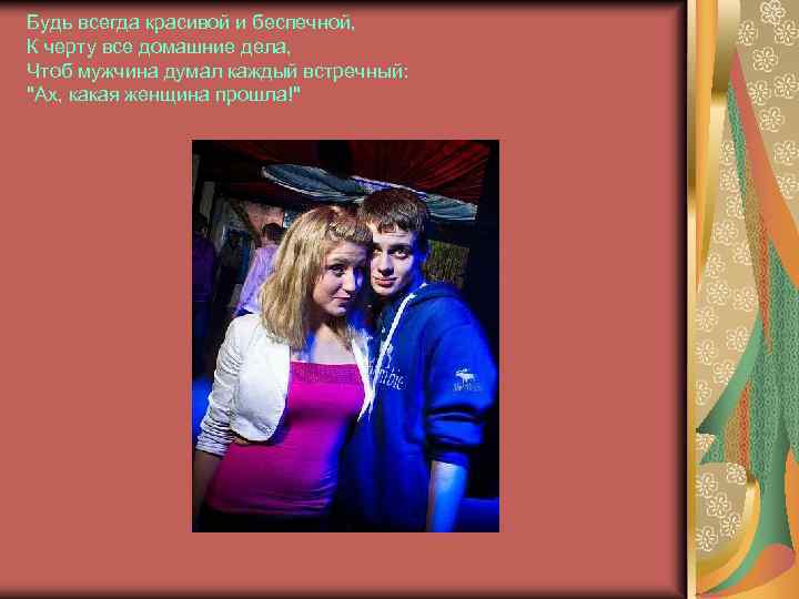 Будь всегда красивой и беспечной, К чертy все домашние дела, Чтоб мужчинa думал каждый