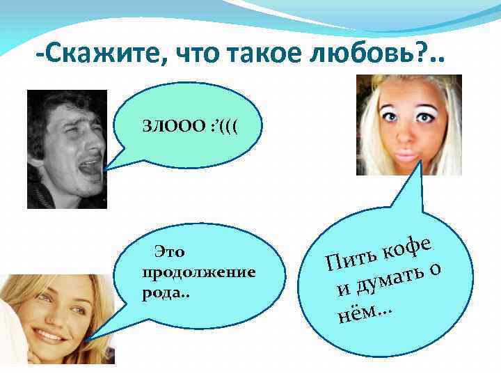 -Скажите, что такое любовь? . . ЗЛООО : ’((( Это продолжение рода. . офе