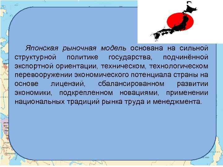 Японская рыночная модель основана на сильной структурной политике государства, подчинённой экспортной ориентации, техническом, технологическом