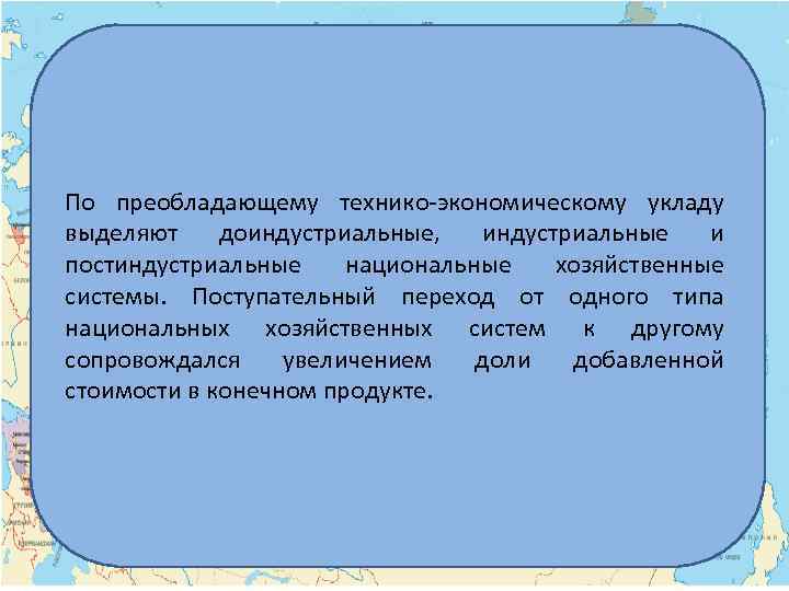 По преобладающему технико-экономическому укладу выделяют доиндустриальные, индустриальные и постиндустриальные национальные хозяйственные системы. Поступательный переход