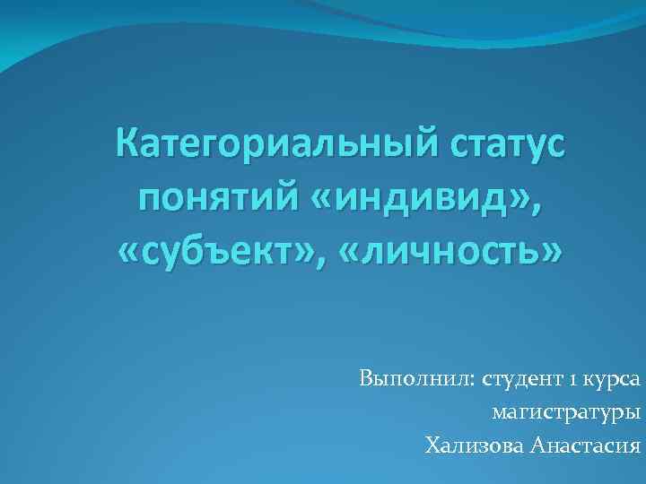 Категориальный статус понятий «индивид» , «субъект» , «личность» Выполнил: студент 1 курса магистратуры Хализова