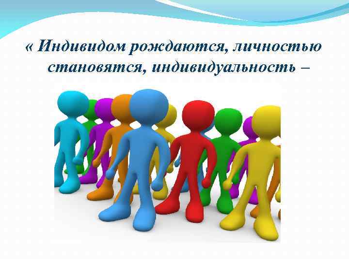  « Индивидом рождаются, личностью становятся, индивидуальность – отстаивают» 