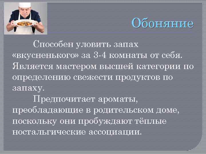 Обоняние Способен уловить запах «вкусненького» за 3 -4 комнаты от себя. Является мастером высшей