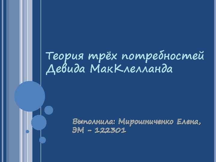 Теория трёх потребностей Девида Мак. Клелланда Выполнила: Мирошниченко Елена, ЭМ - 122301 