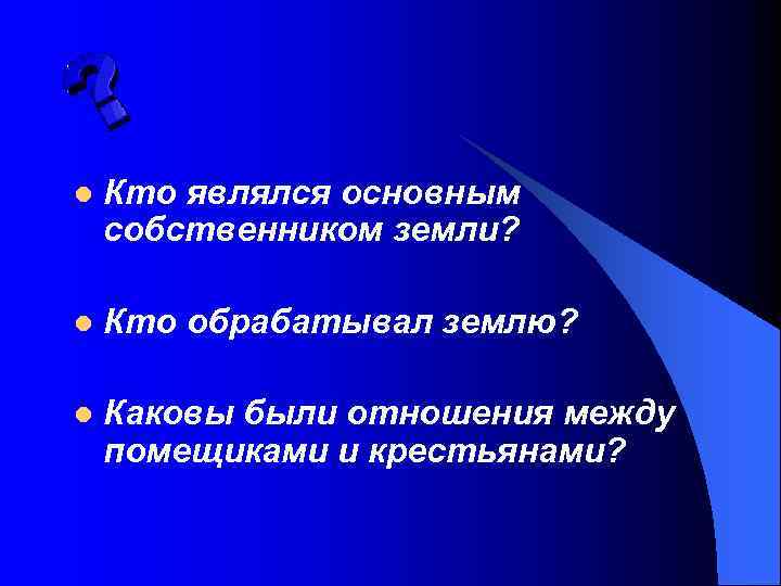 l Кто являлся основным собственником земли? l Кто обрабатывал землю? l Каковы были отношения