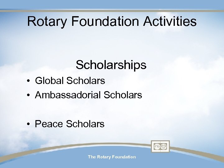 Rotary Foundation Activities Scholarships • Global Scholars • Ambassadorial Scholars • Peace Scholars The