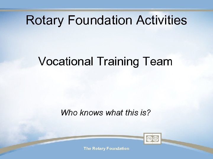 Rotary Foundation Activities Vocational Training Team Who knows what this is? The Rotary Foundation