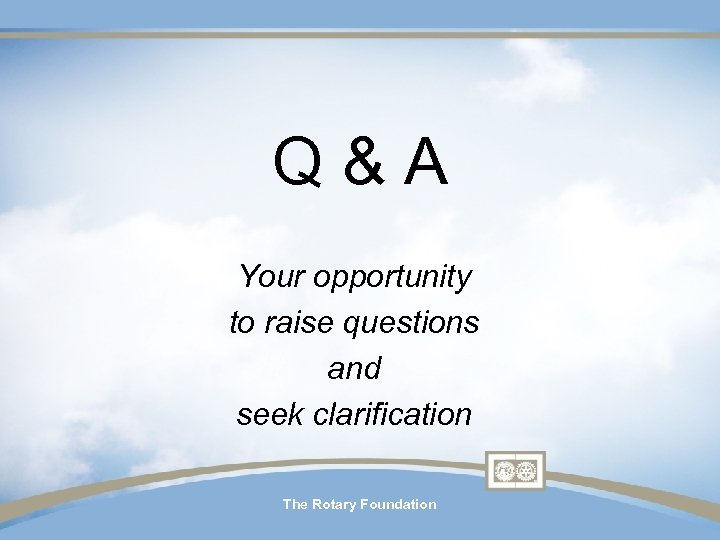 Q & A Your opportunity to raise questions and seek clarification The Rotary Foundation