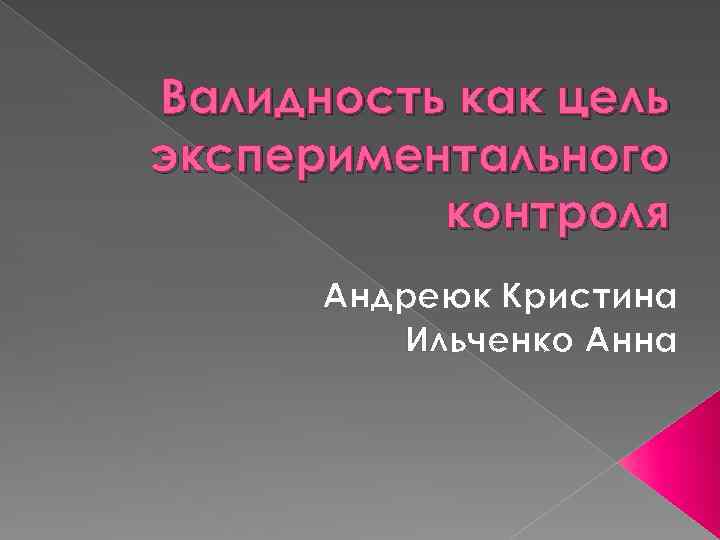 Валидность как цель экспериментального контроля Андреюк Кристина Ильченко Анна 
