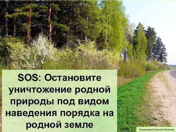 SOS: Остановите уничтожение родной природы под видом наведения порядка на родной земле Презентация Георгия
