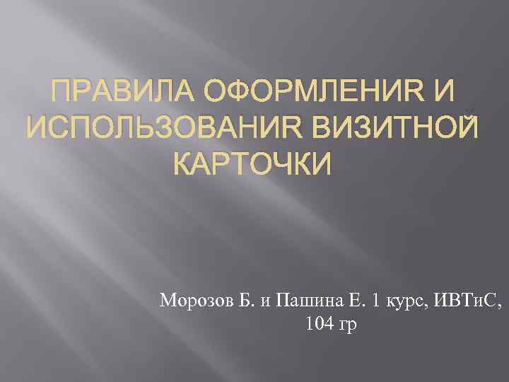 ПРАВИЛА ОФОРМЛЕНИЯ И ИСПОЛЬЗОВАНИЯ ВИЗИТНОЙ КАРТОЧКИ Морозов Б. и Пашина Е. 1 курс, ИВТи.
