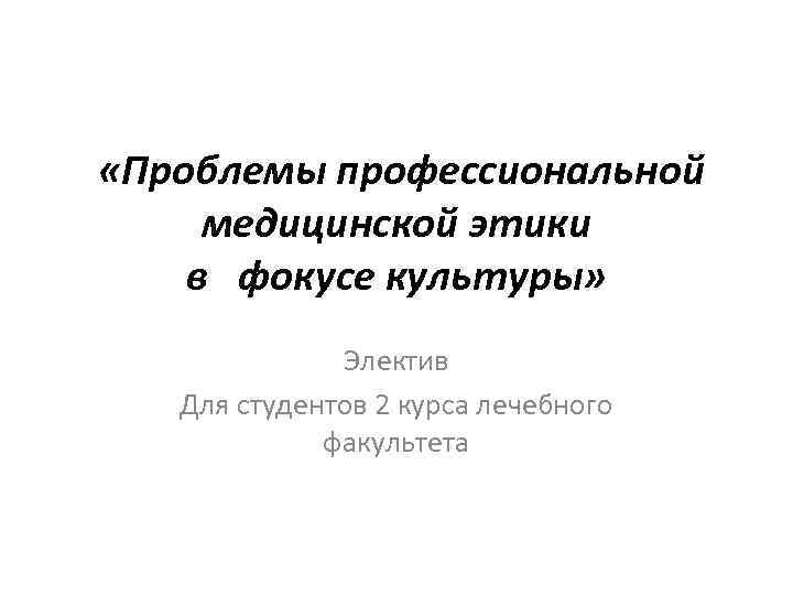  «Проблемы профессиональной медицинской этики в фокусе культуры» Электив Для студентов 2 курса лечебного