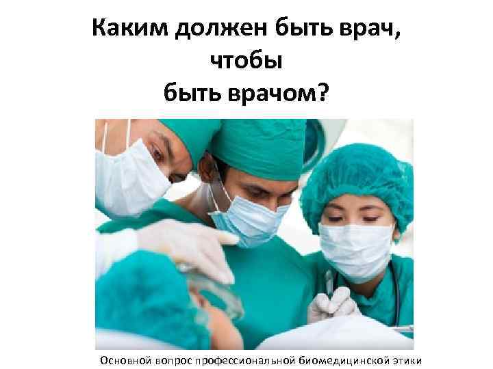 Каким должен быть врач, чтобы быть врачом? Основной вопрос профессиональной биомедицинской этики 